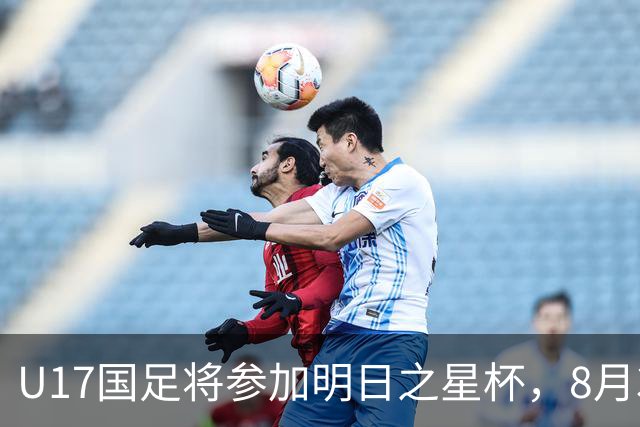 U17国足将参加明日之星杯，8月3日首战阿森纳末轮对阵勒沃库森